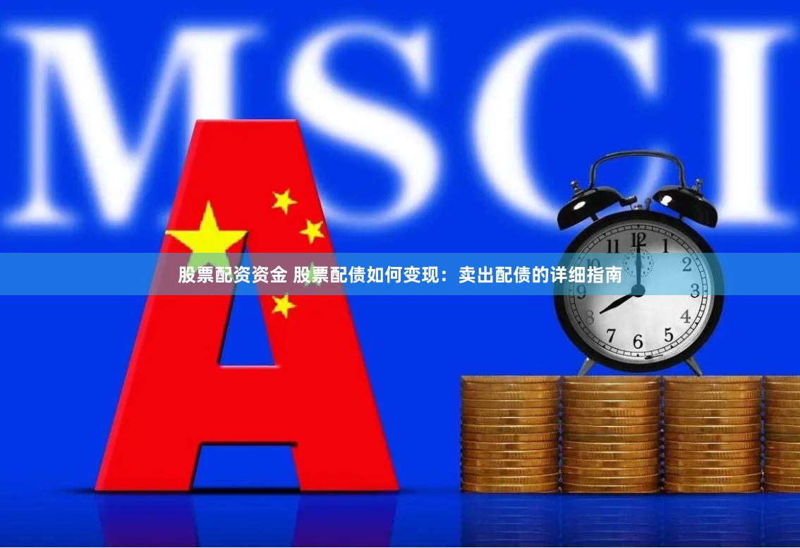 股票配资资金 股票配债如何变现：卖出配债的详细指南