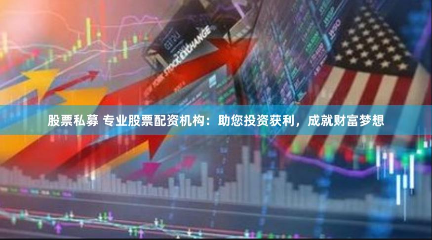 股票私募 专业股票配资机构：助您投资获利，成就财富梦想