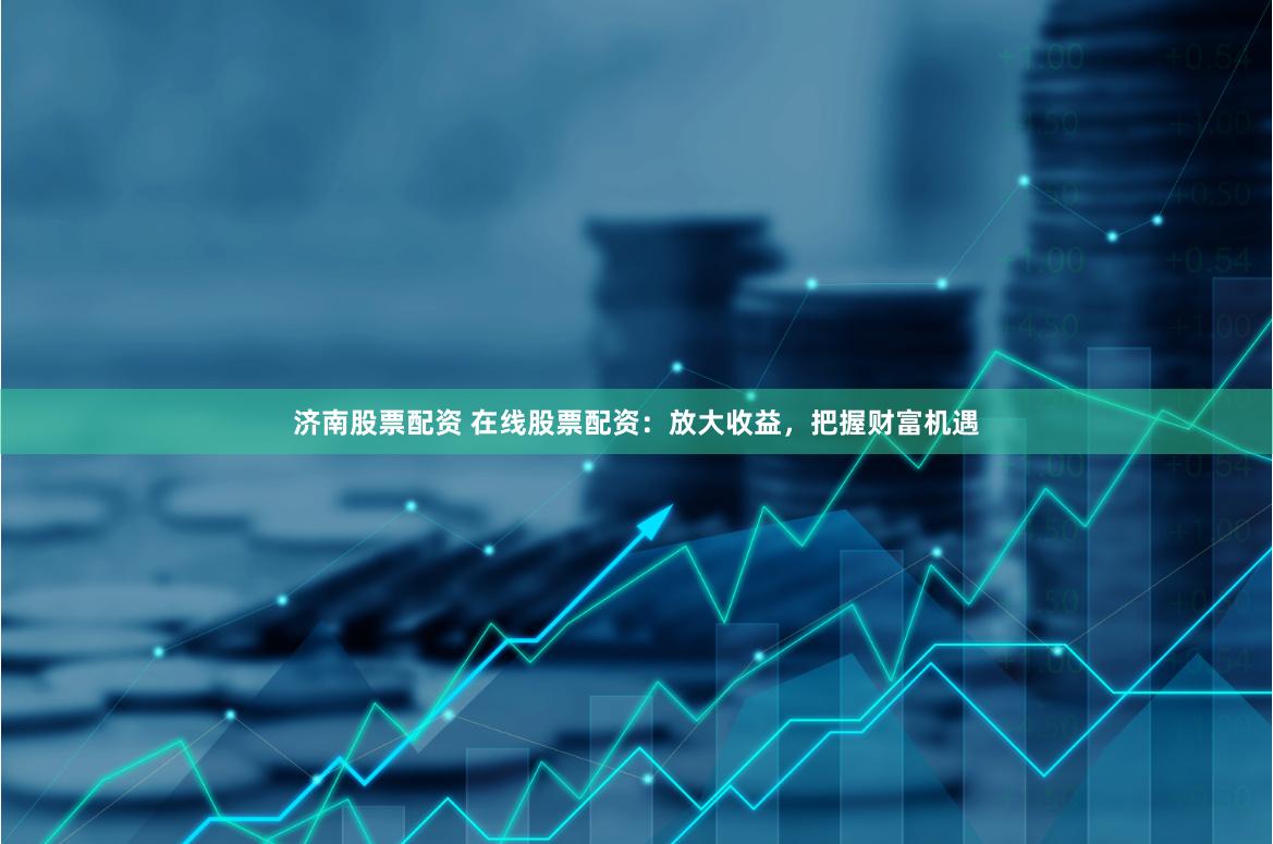 济南股票配资 在线股票配资：放大收益，把握财富机遇