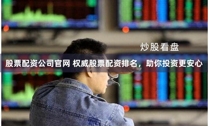 股票配资公司官网 权威股票配资排名，助你投资更安心