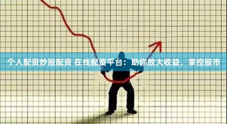 个人配资炒股配资 在线配资平台：助你放大收益，掌控股市