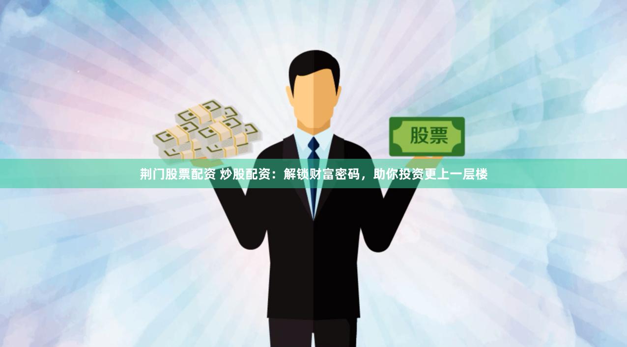 荆门股票配资 炒股配资：解锁财富密码，助你投资更上一层楼