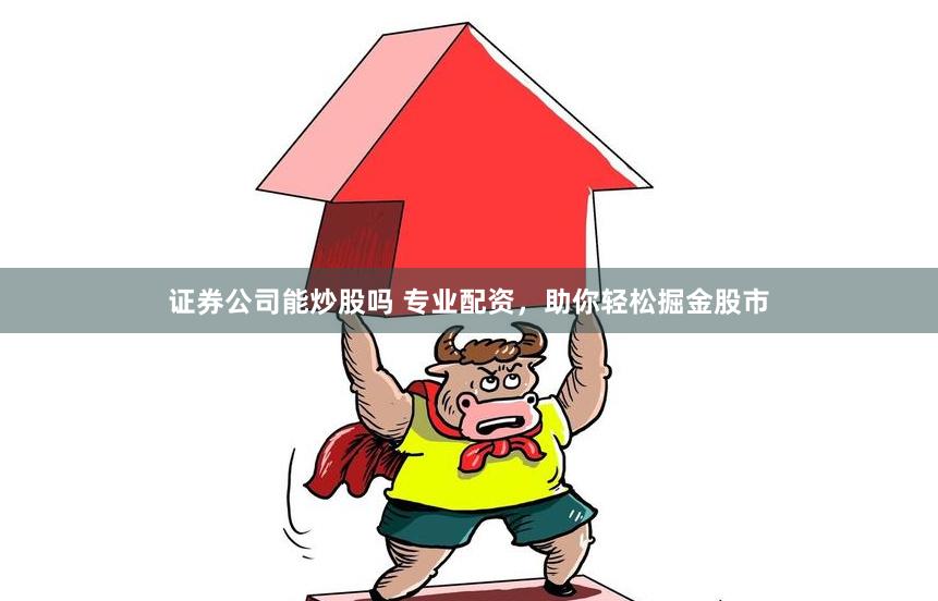 证券公司能炒股吗 专业配资，助你轻松掘金股市