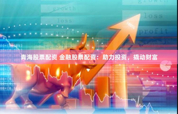青海股票配资 金融股票配资：助力投资，撬动财富