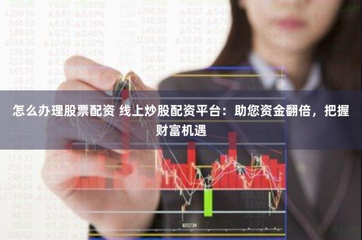 怎么办理股票配资 线上炒股配资平台：助您资金翻倍，把握财富机