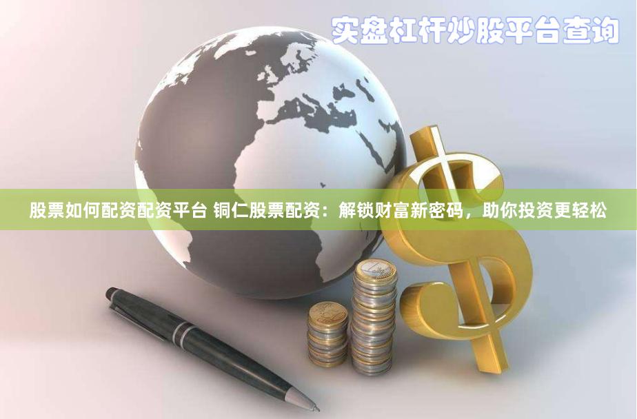股票如何配资配资平台 铜仁股票配资：解锁财富新密码，助你投资