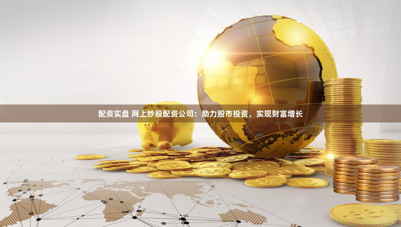 配资实盘 网上炒股配资公司：助力股市投资，实现财富增长