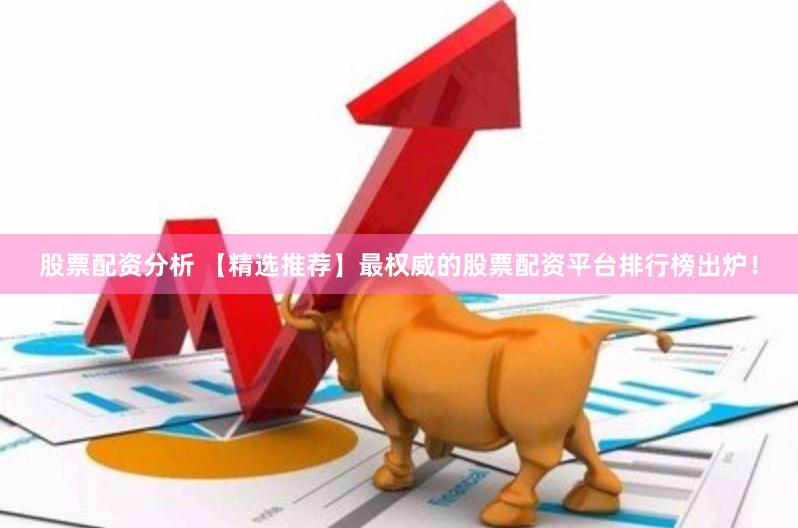 股票配资分析 【精选推荐】最权威的股票配资平台排行榜出炉！