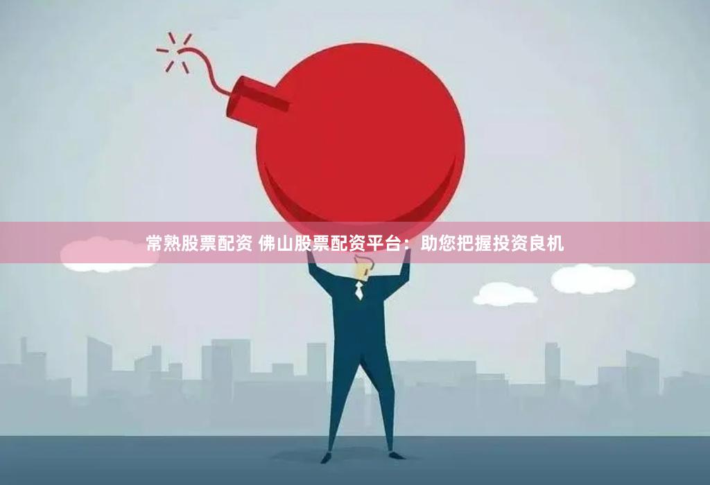 常熟股票配资 佛山股票配资平台：助您把握投资良机