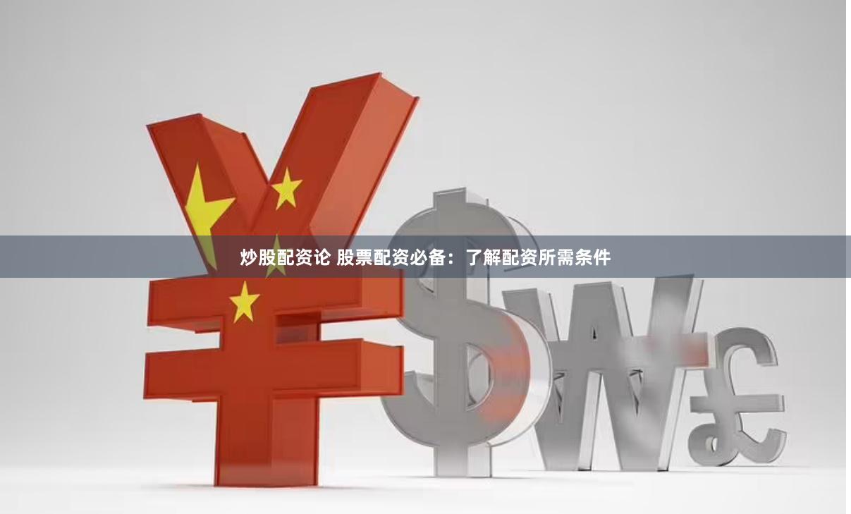 炒股配资论 股票配资必备：了解配资所需条件