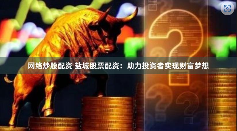网络炒股配资 盐城股票配资：助力投资者实现财富梦想