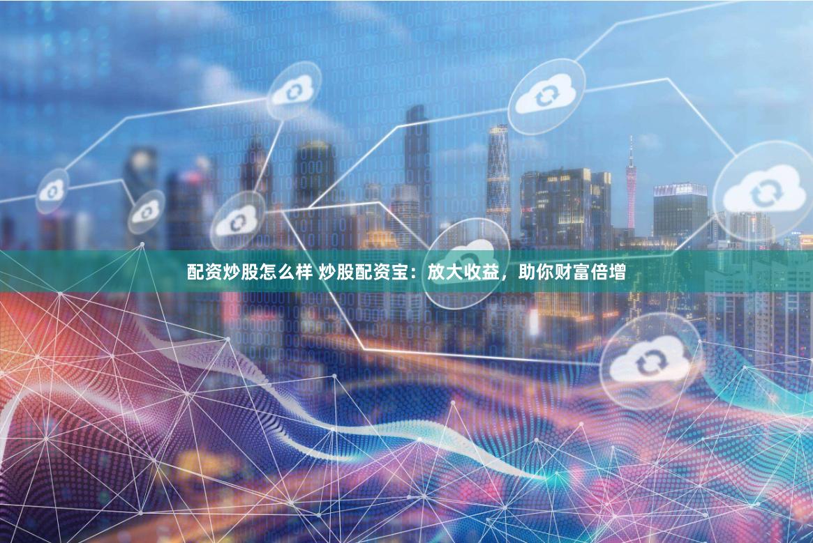 配资炒股怎么样 炒股配资宝：放大收益，助你财富倍增