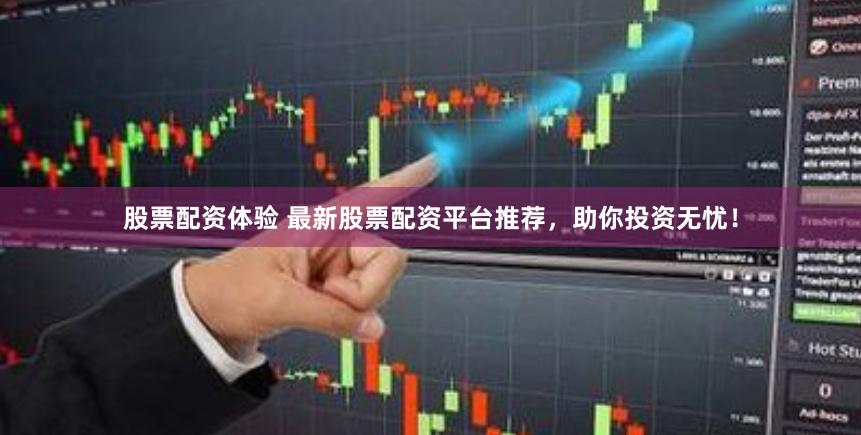 股票配资体验 最新股票配资平台推荐，助你投资无忧！