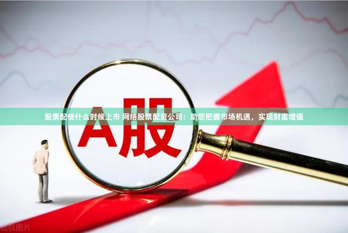 股票配债什么时候上市 网络股票配资公司：助您把握市场机遇，实