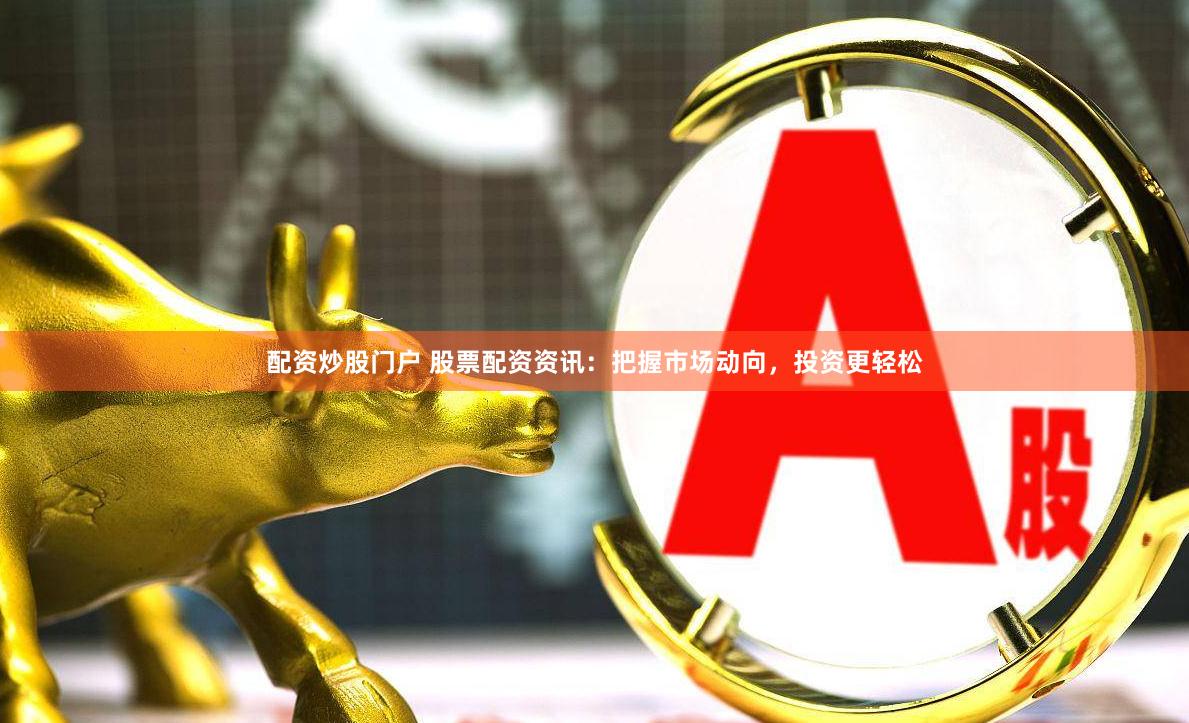 配资炒股门户 股票配资资讯：把握市场动向，投资更轻松
