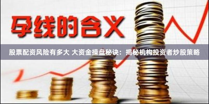 股票配资风险有多大 大资金操盘秘诀：揭秘机构投资者炒股策略