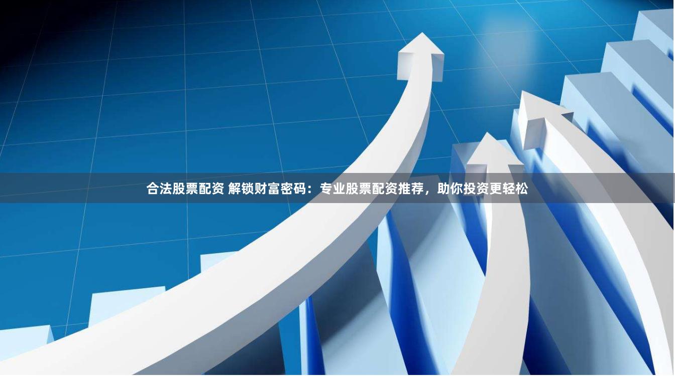 合法股票配资 解锁财富密码：专业股票配资推荐，助你投资更轻松