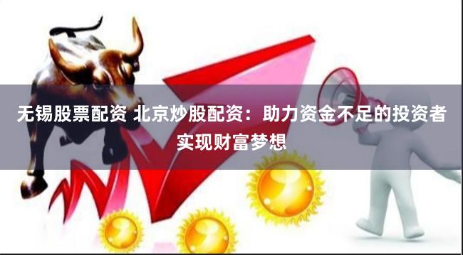 无锡股票配资 北京炒股配资：助力资金不足的投资者实现财富梦想