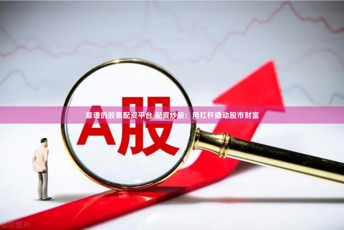 靠谱的股票配资平台 配资炒股：用杠杆撬动股市财富