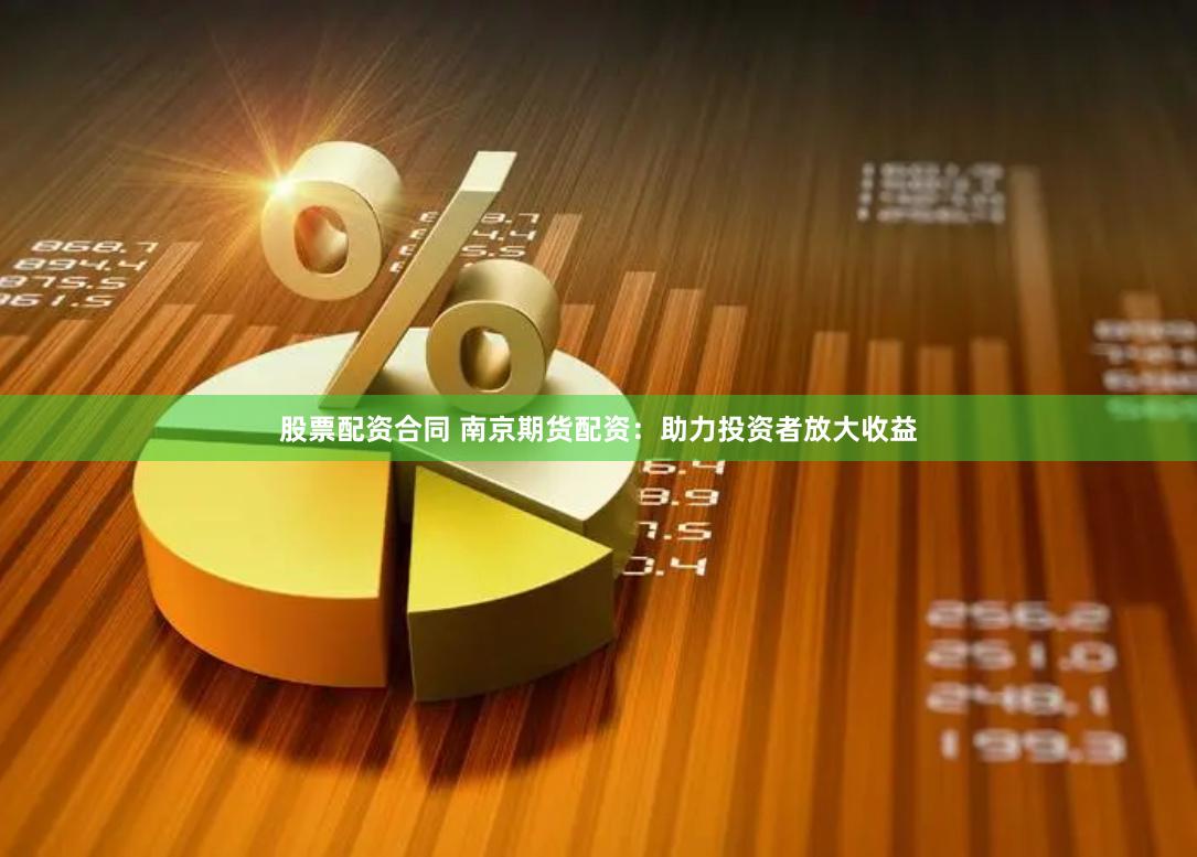 股票配资合同 南京期货配资：助力投资者放大收益