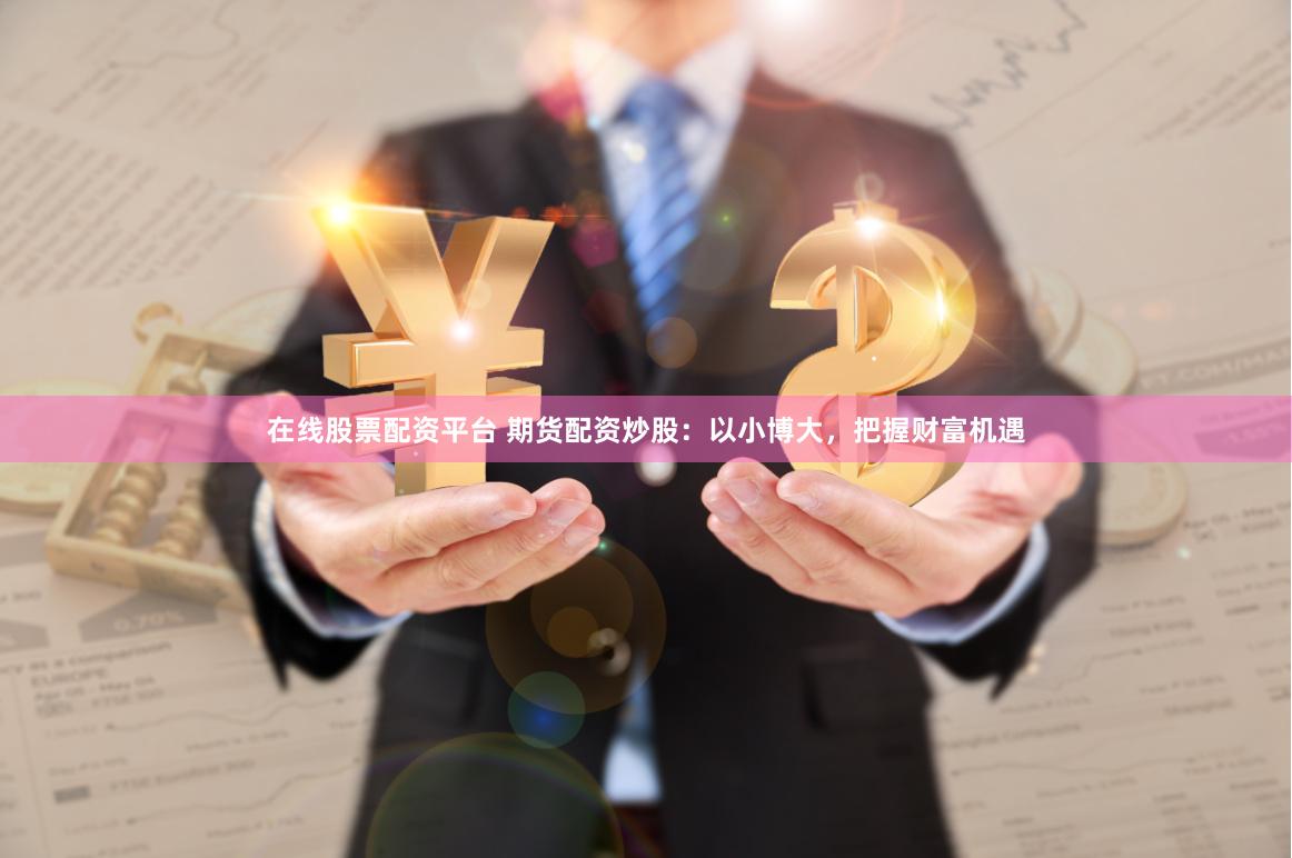在线股票配资平台 期货配资炒股：以小博大，把握财富机遇