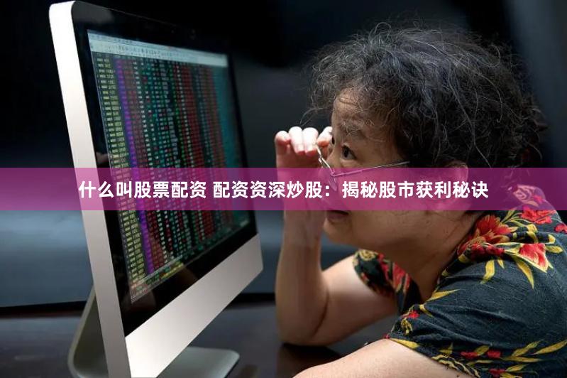什么叫股票配资 配资资深炒股：揭秘股市获利秘诀
