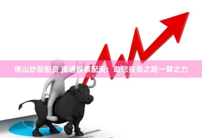 佛山炒股配资 南通股票配资：助您投资之路一臂之力