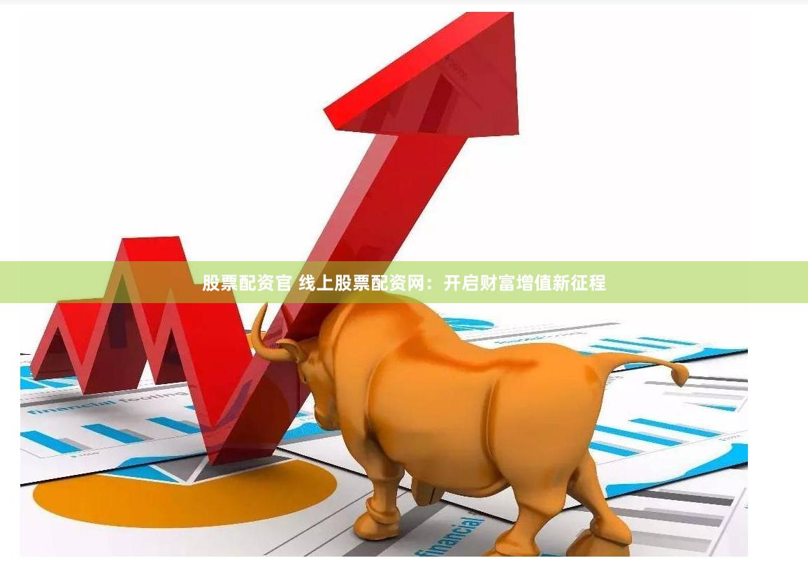 股票配资官 线上股票配资网：开启财富增值新征程