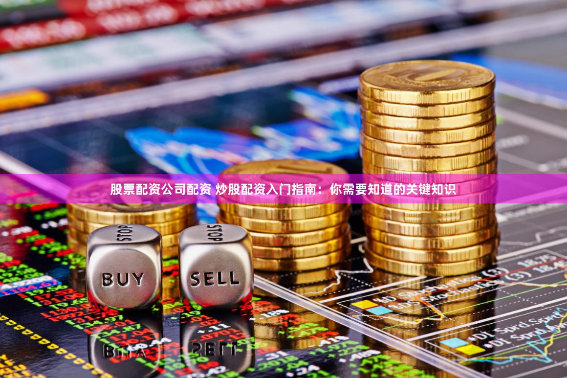 股票配资公司配资 炒股配资入门指南：你需要知道的关键知识