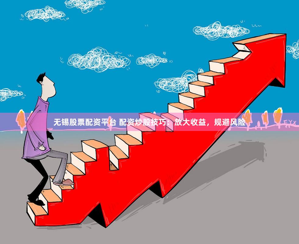 无锡股票配资平台 配资炒股技巧：放大收益，规避风险