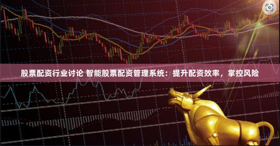 股票配资行业讨论 智能股票配资管理系统：提升配资效率，掌控风