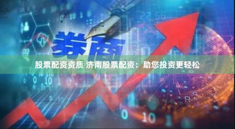 股票配资资质 济南股票配资：助您投资更轻松