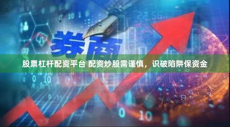 股票杠杆配资平台 配资炒股需谨慎，识破陷阱保资金
