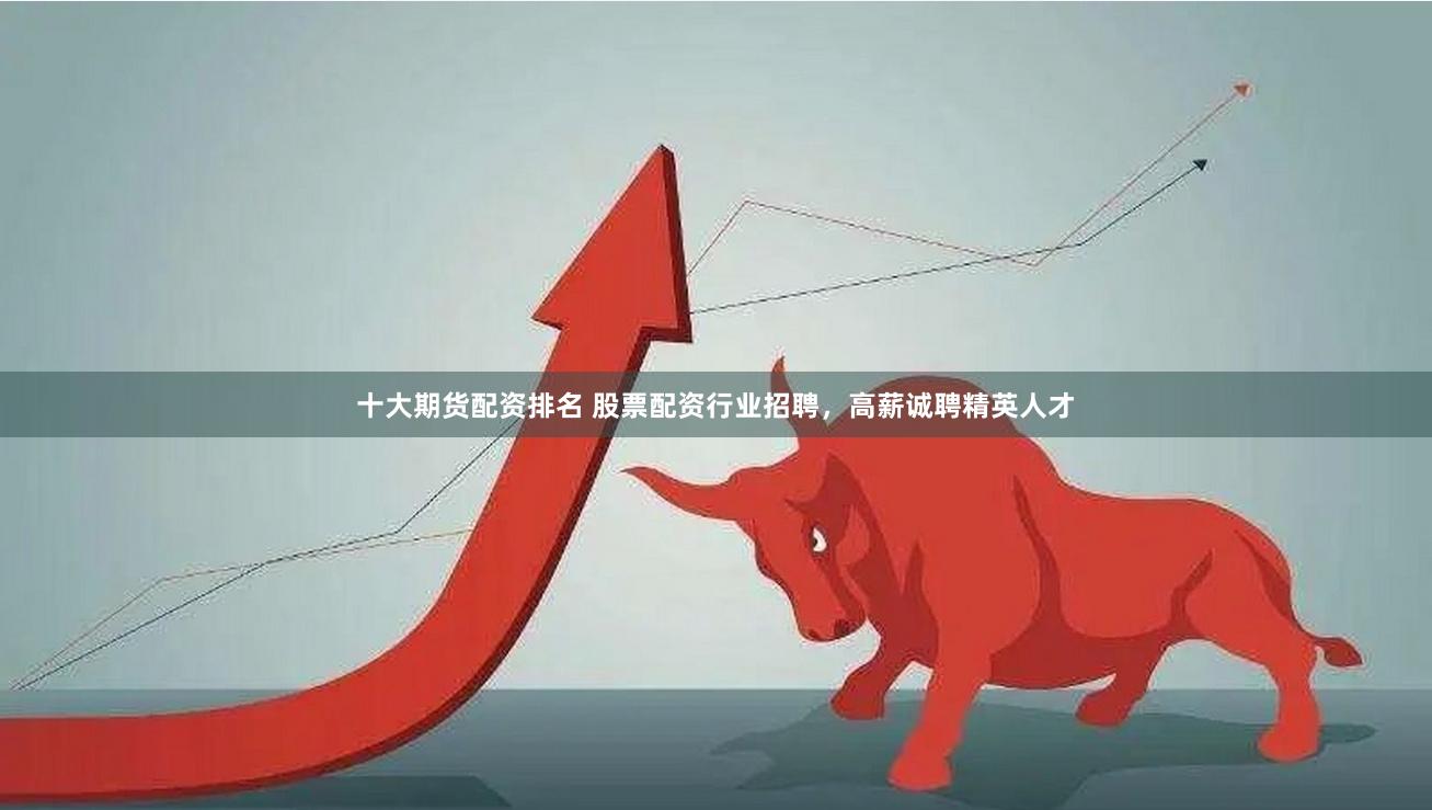 十大期货配资排名 股票配资行业招聘，高薪诚聘精英人才