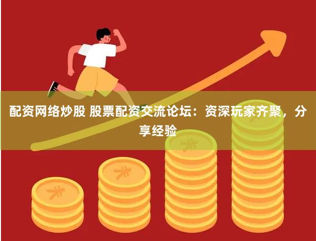 配资网络炒股 股票配资交流论坛：资深玩家齐聚，分享经验