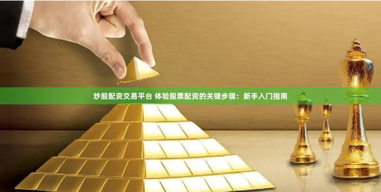 炒股配资交易平台 体验股票配资的关键步骤：新手入门指南