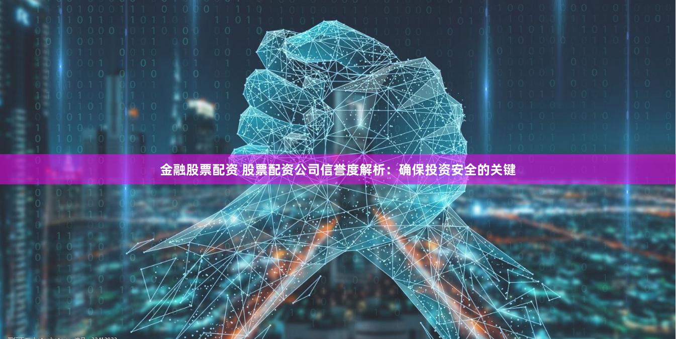 金融股票配资 股票配资公司信誉度解析：确保投资安全的关键