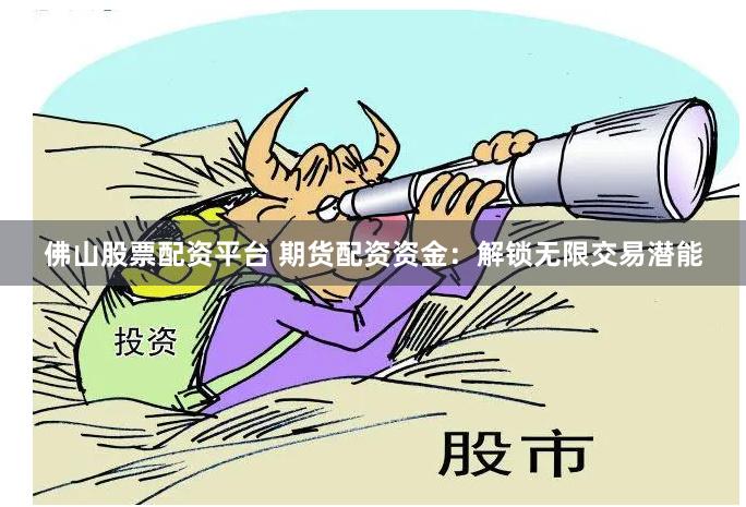 佛山股票配资平台 期货配资资金：解锁无限交易潜能