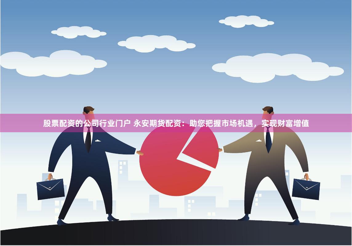 股票配资的公司行业门户 永安期货配资：助您把握市场机遇，实现