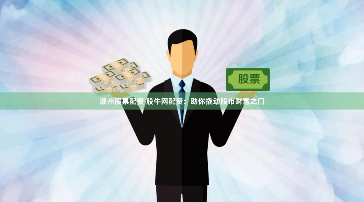 潮州股票配资 股牛网配资：助你撬动股市财富之门