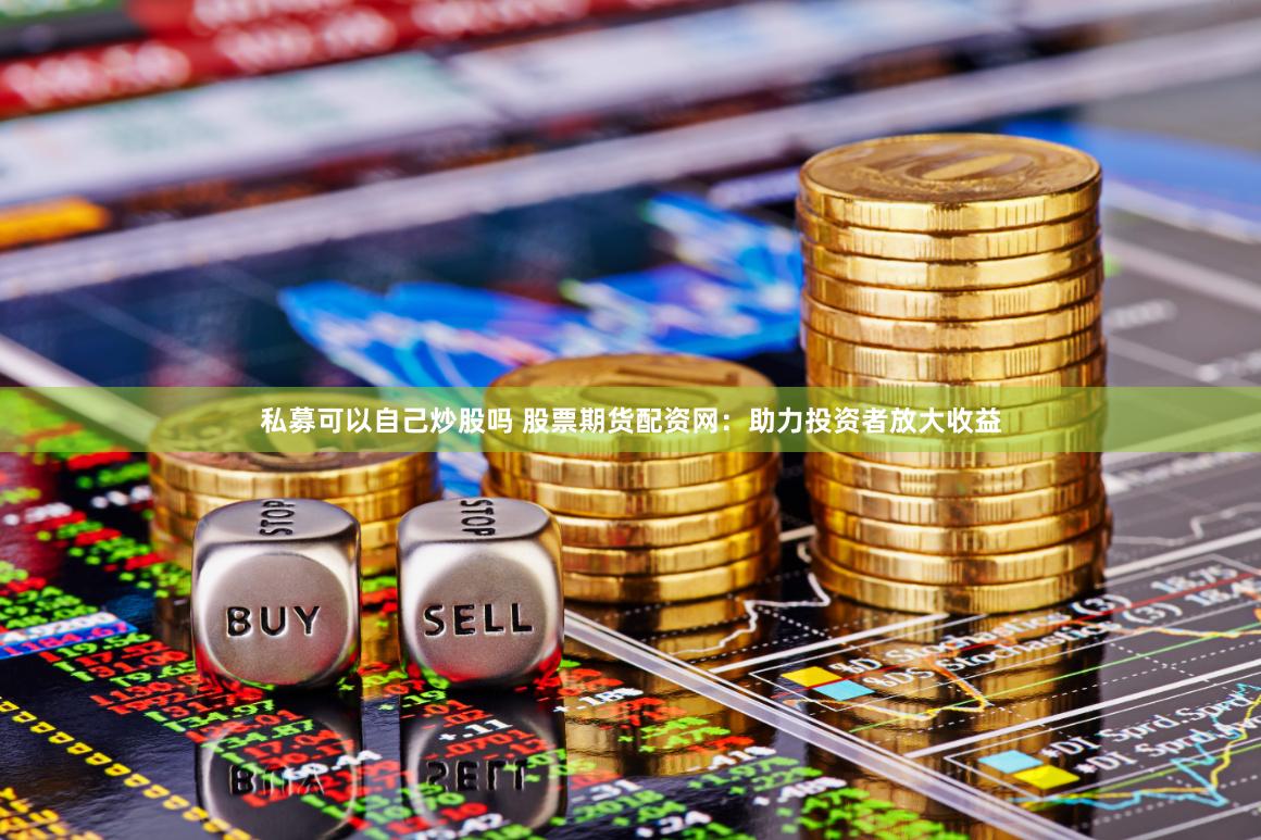 私募可以自己炒股吗 股票期货配资网：助力投资者放大收益