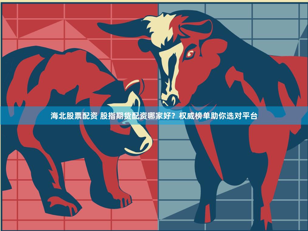 海北股票配资 股指期货配资哪家好？权威榜单助你选对平台