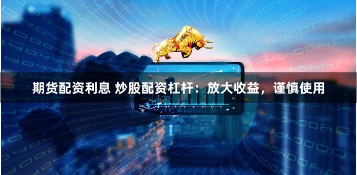 期货配资利息 炒股配资杠杆：放大收益，谨慎使用