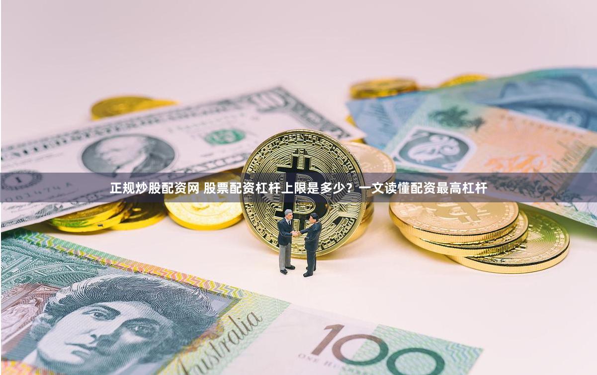 正规炒股配资网 股票配资杠杆上限是多少？一文读懂配资最高杠杆