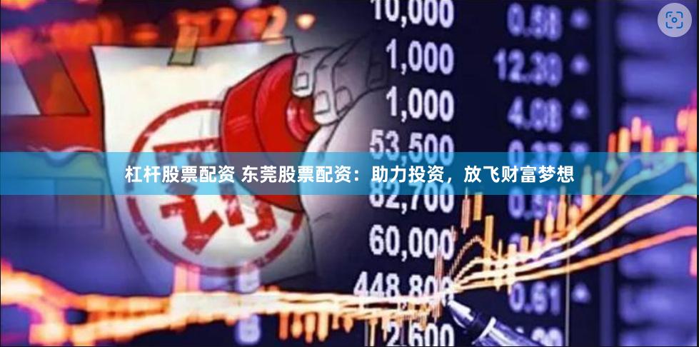 杠杆股票配资 东莞股票配资：助力投资，放飞财富梦想