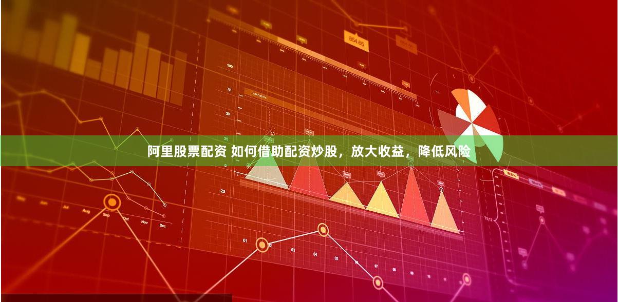 阿里股票配资 如何借助配资炒股，放大收益，降低风险