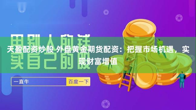 天盈配资炒股 外盘黄金期货配资：把握市场机遇，实现财富增值