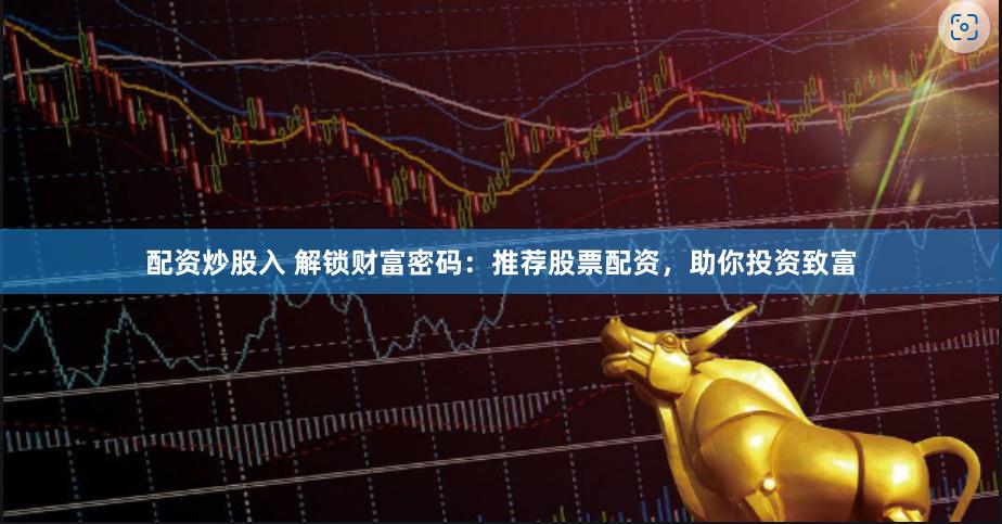 配资炒股入 解锁财富密码：推荐股票配资，助你投资致富