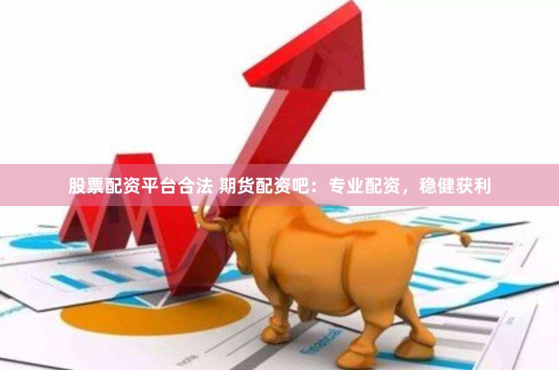 股票配资平台合法 期货配资吧：专业配资，稳健获利
