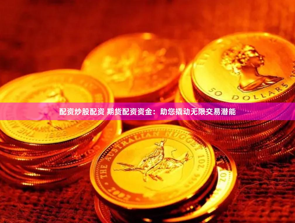 配资炒股配资 期货配资资金：助您撬动无限交易潜能